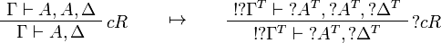 
\AxRule{\Gamma\vdash A,A,\Delta}
\LabelRule{c R}
\UnaRule{\Gamma\vdash A,\Delta}
\DisplayProof
\qquad\mapsto\qquad
\AxRule{\oc{\wn{\Gamma^T}}\vdash\wn{A^T},\wn{A^T},\wn{\Delta^T}}
\LabelRule{\wn c R}
\UnaRule{\oc{\wn{\Gamma^T}}\vdash\wn{A^T},\wn{\Delta^T}}
\DisplayProof
