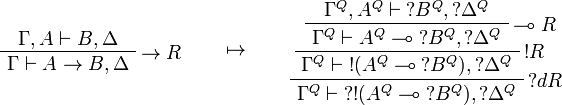 
\AxRule{\Gamma,A\vdash B,\Delta}
\LabelRule{\imp R}
\UnaRule{\Gamma\vdash A\imp B,\Delta}
\DisplayProof
\qquad\mapsto\qquad
\AxRule{\Gamma^Q,A^Q\vdash \wn{B^Q},\wn{\Delta^Q}}
\LabelRule{\limp R}
\UnaRule{\Gamma^Q\vdash A^Q\limp \wn{B^Q},\wn{\Delta^Q}}
\LabelRule{\oc R}
\UnaRule{\Gamma^Q\vdash \oc{(A^Q\limp \wn{B^Q})},\wn{\Delta^Q}}
\LabelRule{\wn d R}
\UnaRule{\Gamma^Q\vdash \wn{\oc{(A^Q\limp \wn{B^Q})}},\wn{\Delta^Q}}
\DisplayProof
