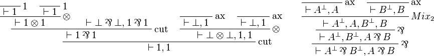 
\LabelRule{\one}
\NulRule{\vdash\one}
\LabelRule{\one}
\NulRule{\vdash\one}
\LabelRule{\tens}
\BinRule{\vdash\one\tens\one}
\AxRule{\vdash\bot\parr\bot,\one\parr\one}
\LabelRule{\rulename{cut}}
\BinRule{\vdash\one\parr\one}
\LabelRule{\rulename{ax}}
\NulRule{\vdash\bot,\one}
\LabelRule{\rulename{ax}}
\NulRule{\vdash\bot,\one}
\LabelRule{\tens}
\BinRule{\vdash\bot\tens\bot,\one,\one}
\LabelRule{\rulename{cut}}
\BinRule{\vdash\one,\one}
\DisplayProof
\qquad
\LabelRule{\rulename{ax}}
\NulRule{\vdash A\orth,A}
\LabelRule{\rulename{ax}}
\NulRule{\vdash B\orth,B}
\LabelRule{Mix_2}
\BinRule{\vdash A\orth,A,B\orth,B}
\LabelRule{\parr}
\UnaRule{\vdash A\orth,B\orth,A\parr B}
\LabelRule{\parr}
\UnaRule{\vdash A\orth\parr B\orth,A\parr B}
\DisplayProof
