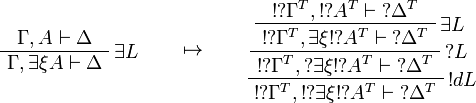 
\AxRule{\Gamma,A\vdash \Delta}
\LabelRule{\exists L}
\UnaRule{\Gamma,\exists\xi A\vdash \Delta}
\DisplayProof
\qquad\mapsto\qquad
\AxRule{\oc{\wn{\Gamma^T}},\oc{\wn{A^T}}\vdash \wn{\Delta^T}}
\LabelRule{\exists L}
\UnaRule{\oc{\wn{\Gamma^T}},\exists\xi\oc{\wn{A^T}}\vdash \wn{\Delta^T}}
\LabelRule{\wn L}
\UnaRule{\oc{\wn{\Gamma^T}},\wn{\exists\xi\oc{\wn{A^T}}}\vdash \wn{\Delta^T}}
\LabelRule{\oc d L}
\UnaRule{\oc{\wn{\Gamma^T}},\oc{\wn{\exists\xi\oc{\wn{A^T}}}}\vdash \wn{\Delta^T}}
\DisplayProof

