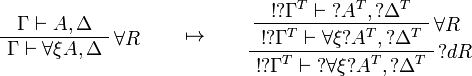 
\AxRule{\Gamma\vdash A,\Delta}
\LabelRule{\forall R}
\UnaRule{\Gamma\vdash \forall\xi A,\Delta}
\DisplayProof
\qquad\mapsto\qquad
\AxRule{\oc{\wn{\Gamma^T}}\vdash \wn{A^T},\wn{\Delta^T}}
\LabelRule{\forall R}
\UnaRule{\oc{\wn{\Gamma^T}}\vdash \forall\xi \wn{A^T},\wn{\Delta^T}}
\LabelRule{\wn d R}
\UnaRule{\oc{\wn{\Gamma^T}}\vdash \wn{\forall\xi \wn{A^T}},\wn{\Delta^T}}
\DisplayProof
